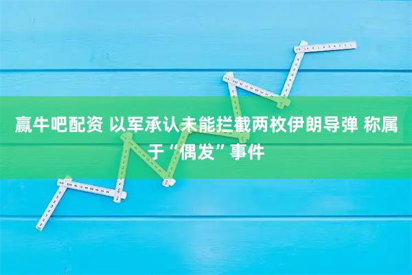 赢牛吧配资 以军承认未能拦截两枚伊朗导弹 称属于“偶发”事件