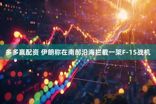 多多赢配资 伊朗称在南部沿海拦截一架F-15战机