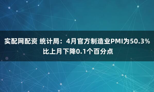 实配网配资 统计局：4月官方制造业PMI为50.3% 比上月下降0.1个百分点