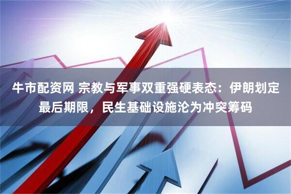 牛市配资网 宗教与军事双重强硬表态：伊朗划定最后期限，民生基础设施沦为冲突筹码